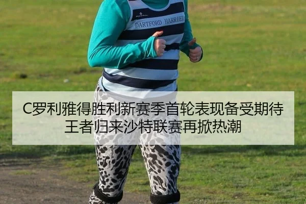 C罗利雅得胜利新赛季首轮表现备受期待 王者归来沙特联赛再掀热潮