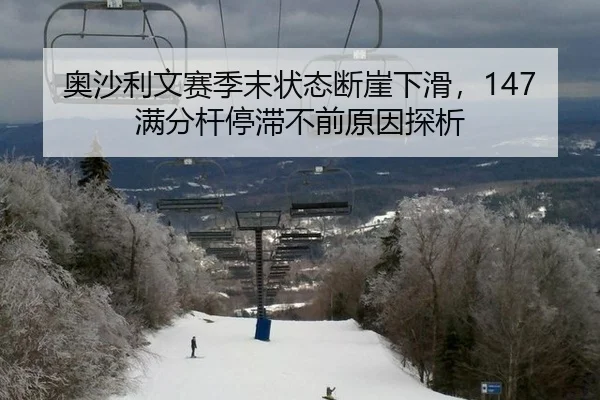奥沙利文赛季末状态断崖下滑，147满分杆停滞不前原因探析