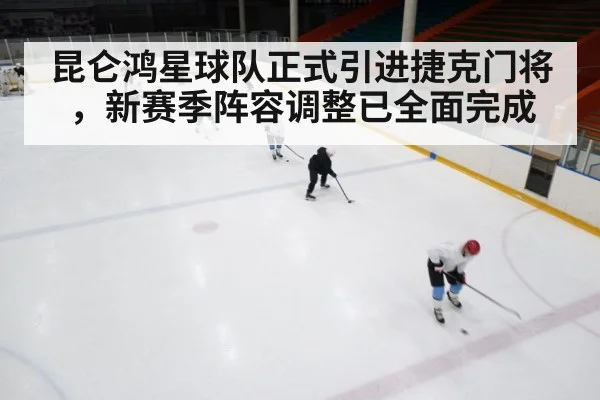 昆仑鸿星球队正式引进捷克门将,新赛季阵容调整已全面完成