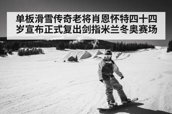 单板滑雪传奇老将肖恩怀特四十四岁宣布正式复出剑指米兰冬奥赛场