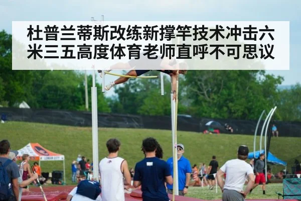 杜普兰蒂斯改练新撑竿技术冲击六米三五高度体育老师直呼不可思议