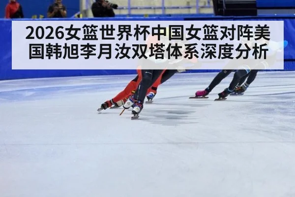 2026女篮世界杯中国女篮对阵美国韩旭李月汝双塔体系深度分析