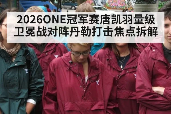 2026ONE冠军赛唐凯羽量级卫冕战对阵丹勒打击焦点拆解